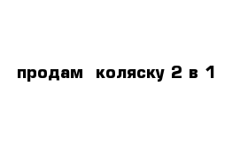 продам  коляску 2 в 1